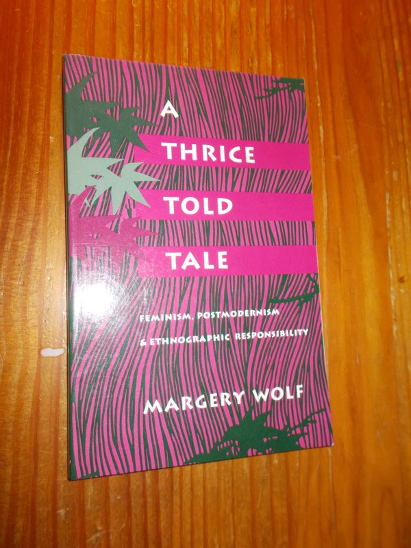 WOLF, MARGERY, - A thrice told tale. Feminism, postmodernism & ethnographic responsibility.