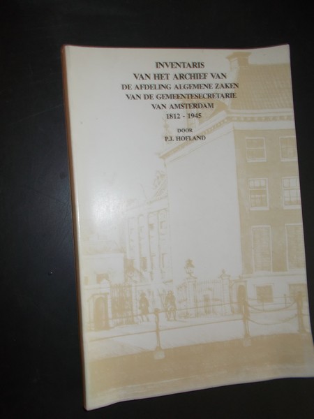 HOFLAND, P.J., - Inventaris van het archief van de afdeling algemene zaken van de gemeentesecretarie van Amsterdam 1812-1945.